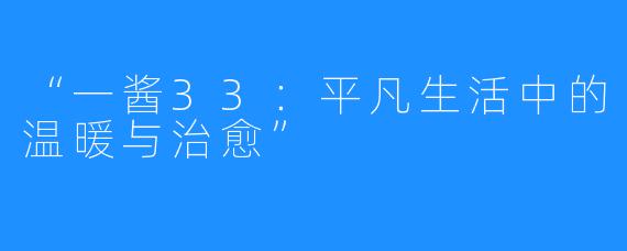 “一酱33：平凡生活中的温暖与治愈”