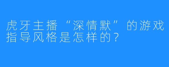 虎牙主播“深情默”的游戏指导风格是怎样的？