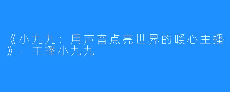 《小九九:用声音点亮世界的暖心主播》-主播小九九