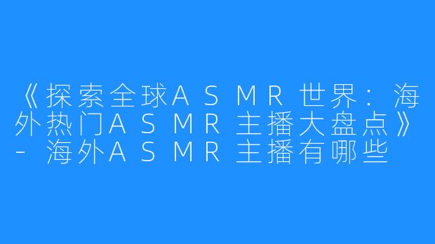 《探索全球ASMR世界：海外热门ASMR主播大盘点》-海外ASMR主播有哪些
