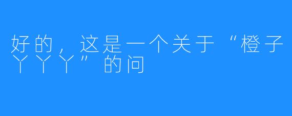 好的，这是一个关于“橙子丫丫丫”的问