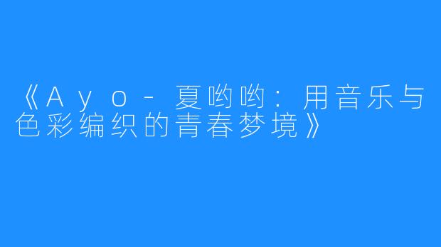 《Ayo-夏哟哟：用音乐与色彩编织的青春梦境》