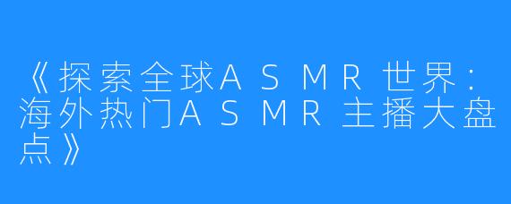 《探索全球ASMR世界：海外热门ASMR主播大盘点》
