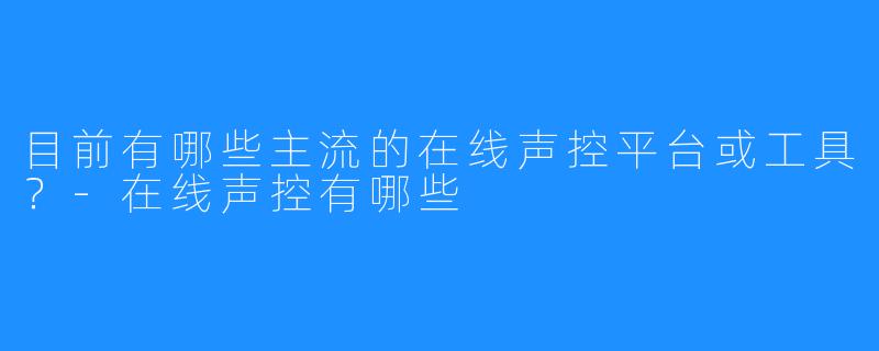 目前有哪些主流的在线声控平台或工具？-在线声控有哪些