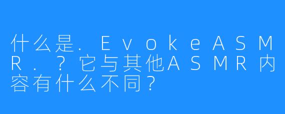 什么是.EvokeASMR.?它与其他ASMR内容有什么不同?