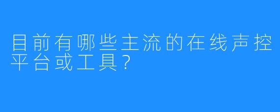 目前有哪些主流的在线声控平台或工具？