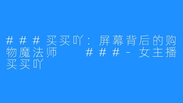 ###买买吖：屏幕背后的购物魔法师

###-女主播买买吖