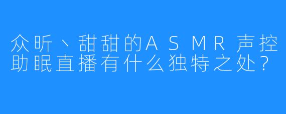 众昕丶甜甜的ASMR声控助眠直播有什么独特之处?