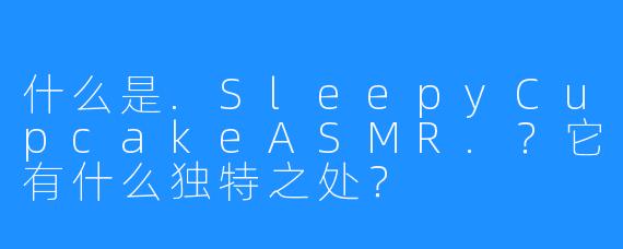 什么是.SleepyCupcakeASMR.?它有什么独特之处?