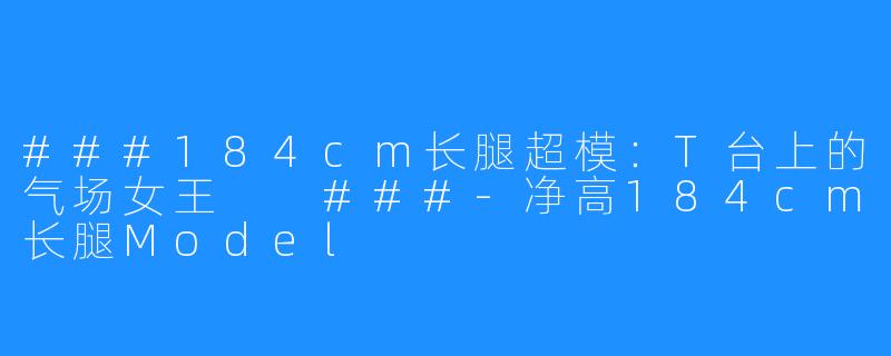 ###184cm长腿超模：T台上的气场女王

###-净高184cm长腿Model