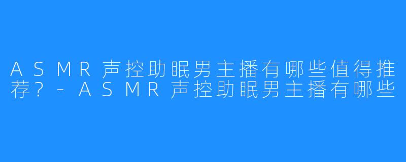 ASMR声控助眠男主播有哪些值得推荐?-ASMR声控助眠男主播有哪些