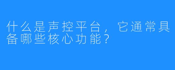 什么是声控平台,它通常具备哪些核心功能?