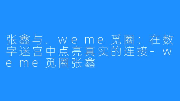 张鑫与.weme觅圈：在数字迷宫中点亮真实的连接-weme觅圈张鑫