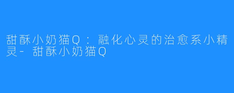 甜酥小奶猫Q:融化心灵的治愈系小精灵-甜酥小奶猫Q