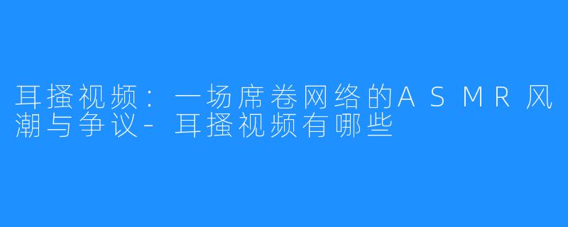 耳搔视频：一场席卷网络的ASMR风潮与争议-耳搔视频有哪些