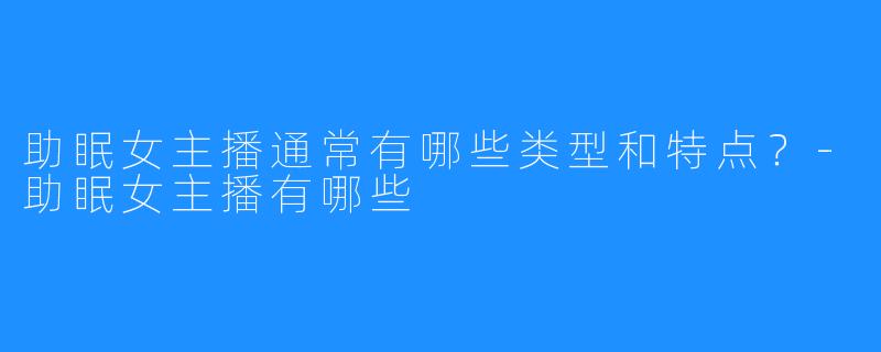 助眠女主播通常有哪些类型和特点？-助眠女主播有哪些