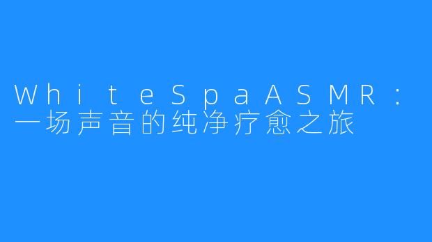WhiteSpaASMR:一场声音的纯净疗愈之旅