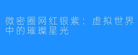 微密圈网红银紫:虚拟世界中的璀璨星光