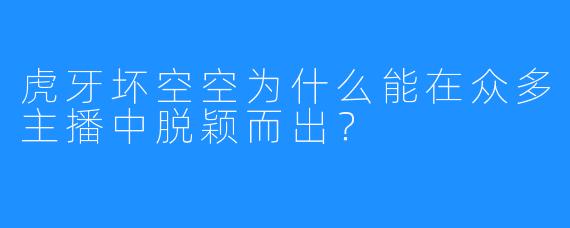 虎牙坏空空为什么能在众多主播中脱颖而出?