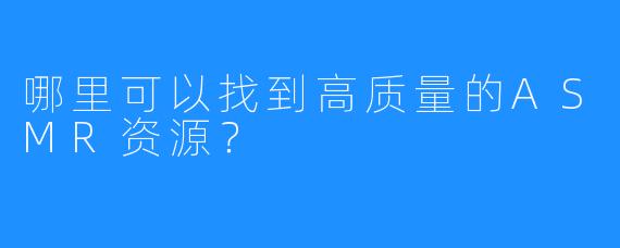 哪里可以找到高质量的ASMR资源？