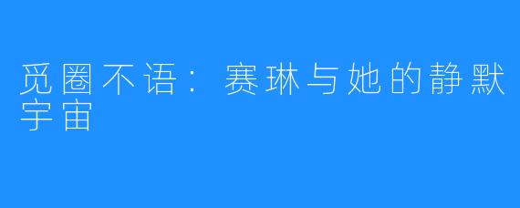 觅圈不语:赛琳与她的静默宇宙