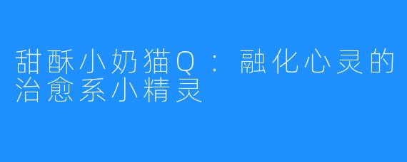甜酥小奶猫Q:融化心灵的治愈系小精灵