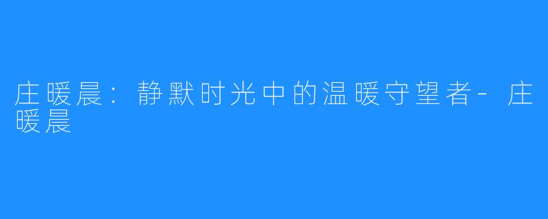 庄暖晨:静默时光中的温暖守望者-庄暖晨