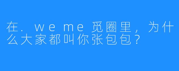 在.weme觅圈里，为什么大家都叫你张包包？