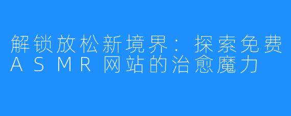 解锁放松新境界:探索免费ASMR网站的治愈魔力