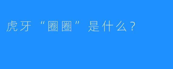 虎牙“圈圈”是什么？