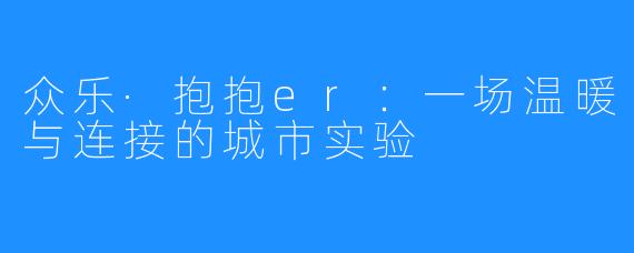 众乐·抱抱er：一场温暖与连接的城市实验