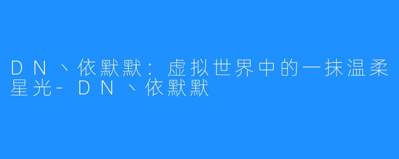 DN丶依默默:虚拟世界中的一抹温柔星光-DN丶依默默