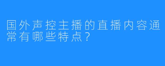 国外声控主播的直播内容通常有哪些特点？
