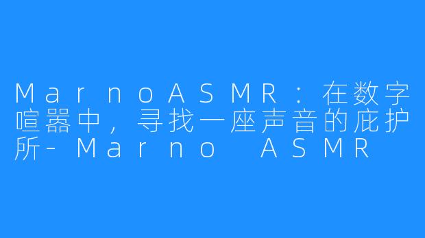 MarnoASMR:在数字喧嚣中,寻找一座声音的庇护所-Marno ASMR