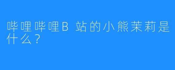 哔哩哔哩B站的小熊茉莉是什么?