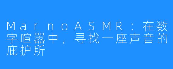 MarnoASMR:在数字喧嚣中,寻找一座声音的庇护所