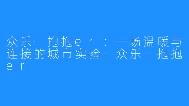 众乐·抱抱er：一场温暖与连接的城市实验-众乐-抱抱er