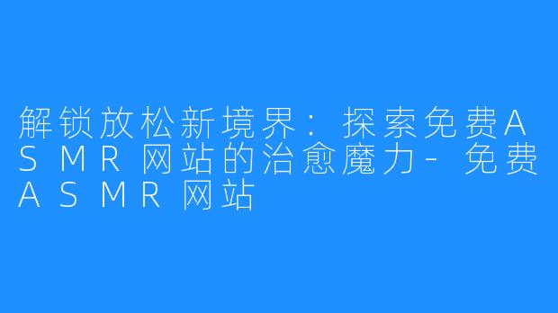 解锁放松新境界:探索免费ASMR网站的治愈魔力-免费ASMR网站