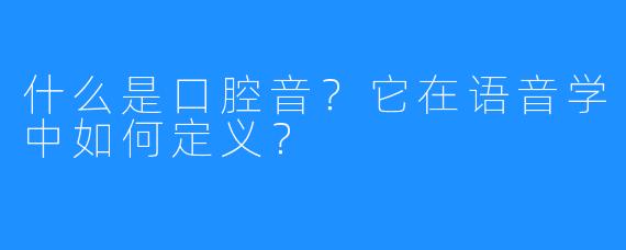 什么是口腔音？它在语音学中如何定义？