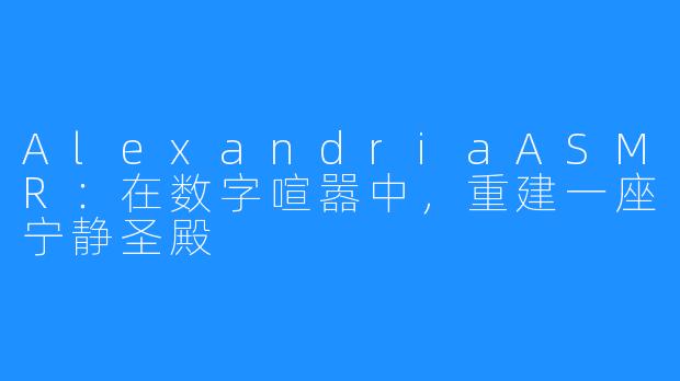 AlexandriaASMR：在数字喧嚣中，重建一座宁静圣殿