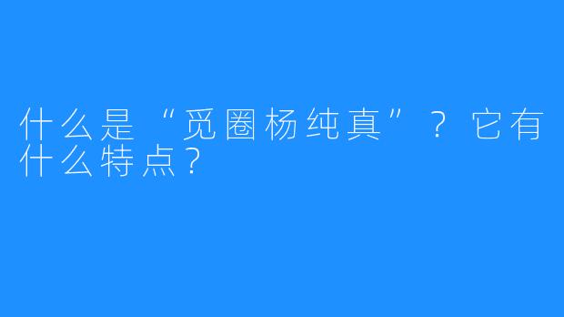 什么是“觅圈杨纯真”？它有什么特点？