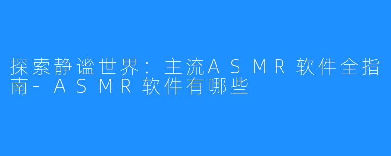 探索静谧世界:主流ASMR软件全指南-ASMR软件有哪些