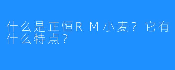 什么是正恒RM小麦?它有什么特点?