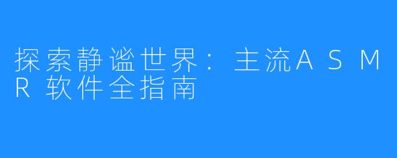 探索静谧世界:主流ASMR软件全指南
