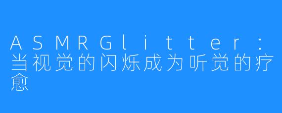 ASMRGlitter：当视觉的闪烁成为听觉的疗愈