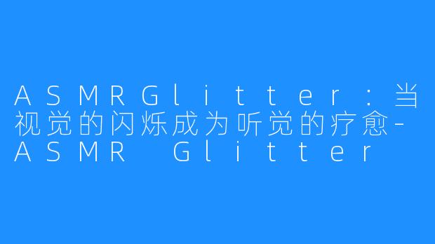 ASMRGlitter：当视觉的闪烁成为听觉的疗愈-ASMR Glitter