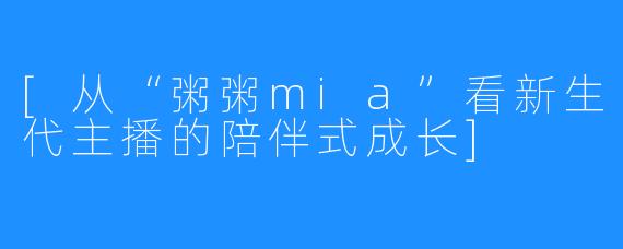 [从“粥粥mia”看新生代主播的陪伴式成长]