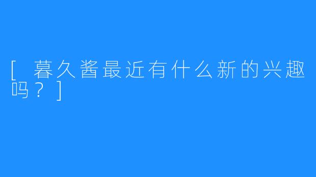 [暮久酱最近有什么新的兴趣吗？]