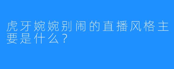 虎牙婉婉别闹的直播风格主要是什么？