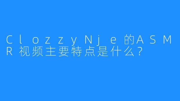 ClozzyNje的ASMR视频主要特点是什么？